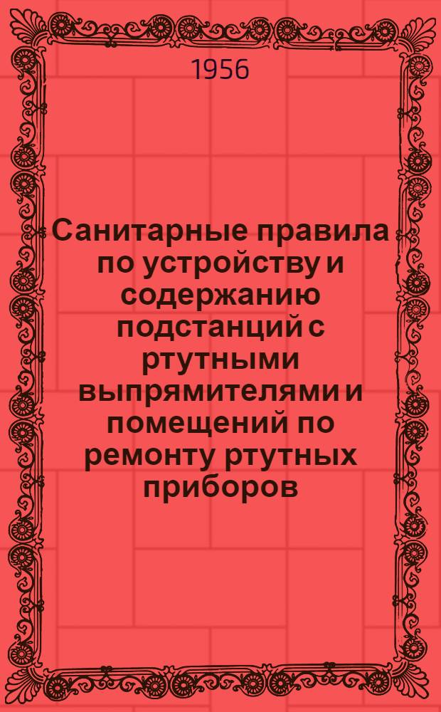 Санитарные правила по устройству и содержанию подстанций с ртутными выпрямителями и помещений по ремонту ртутных приборов : Утв. Гос. сан. инспектора СССР 24/XII-1954