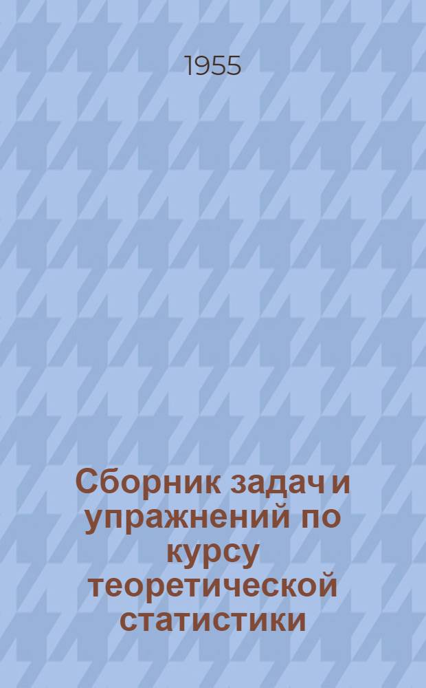 Сборник задач и упражнений по курсу теоретической статистики : (Для студентов Ростов.-на-Дону фин.-экон. ин-та) : Ч. 1-