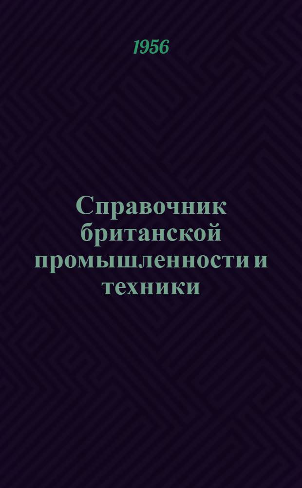 Справочник британской промышленности и техники : Справочник по британским фирмам, заинтересованным в торговых сношениях с СССР : Для руководства советских импортных объединений, плановых организаций, научно-технических учреждений, промышленных предприятий, городских советов и пр