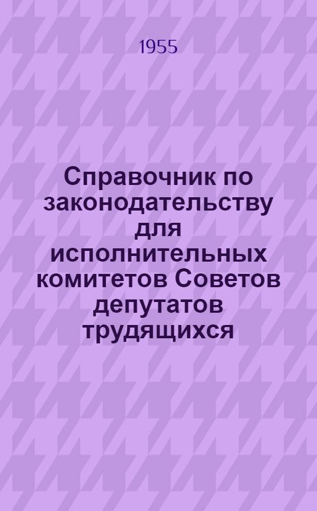 Справочник по законодательству для исполнительных комитетов Советов депутатов трудящихся : В 2 т. : Т. 1-2