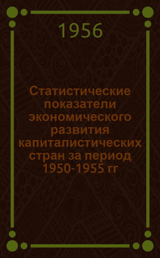 Статистические показатели экономического развития капиталистических стран за период 1950-1955 гг : 1-10. 1 : Промышленное производство