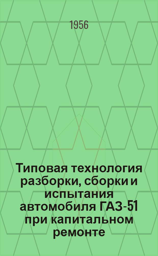 Типовая технология разборки, сборки и испытания автомобиля ГАЗ-51 при капитальном ремонте : Раздел 1-. Раздел 1 : Пояснительная записка