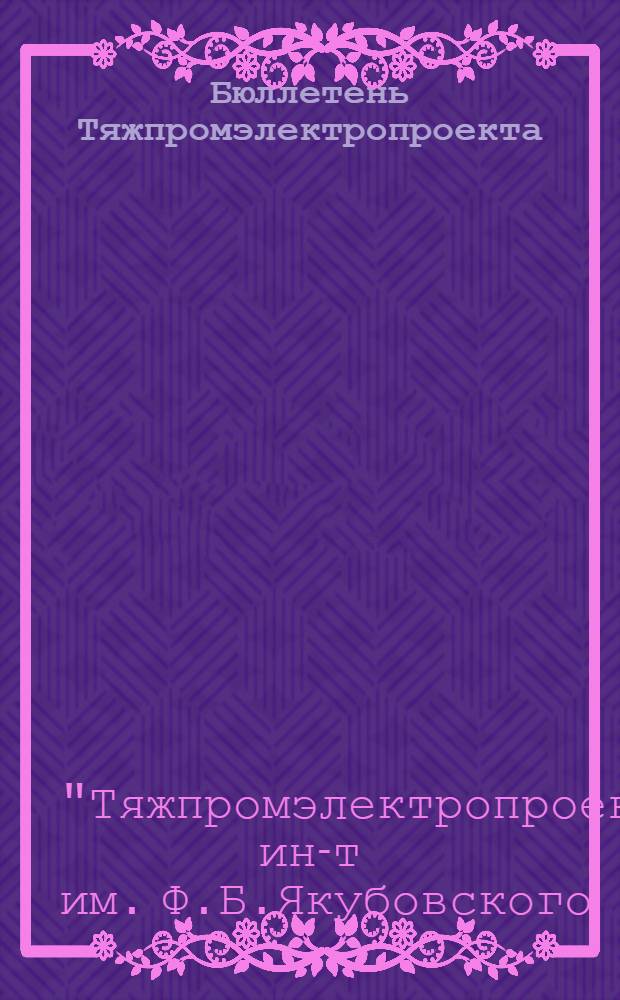 Бюллетень Тяжпромэлектропроекта : Орган Гос. Проектного ин-та Тяжпромэлектропроект Главэлектромонтажа М-ва строительства предприятий металлург. и хим. пром-сти : Г. 1-
