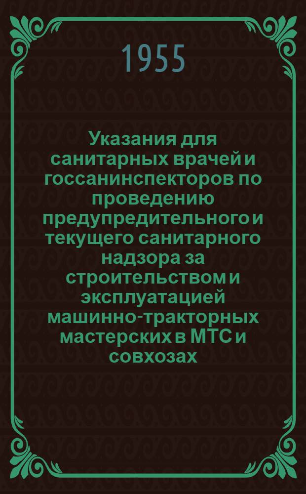 Указания для санитарных врачей и госсанинспекторов по проведению предупредительного и текущего санитарного надзора за строительством и эксплуатацией машинно-тракторных мастерских в МТС и совхозах : Утв. Гл. гос. сан. инспекцией 5 июля 1954 г.