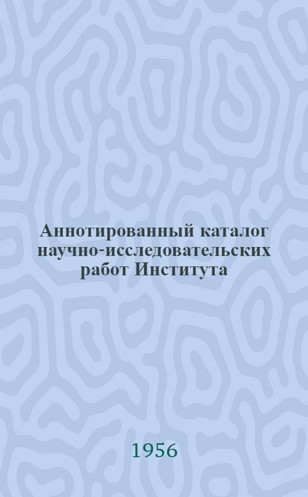 Аннотированный каталог научно-исследовательских работ Института : Вып. 1-