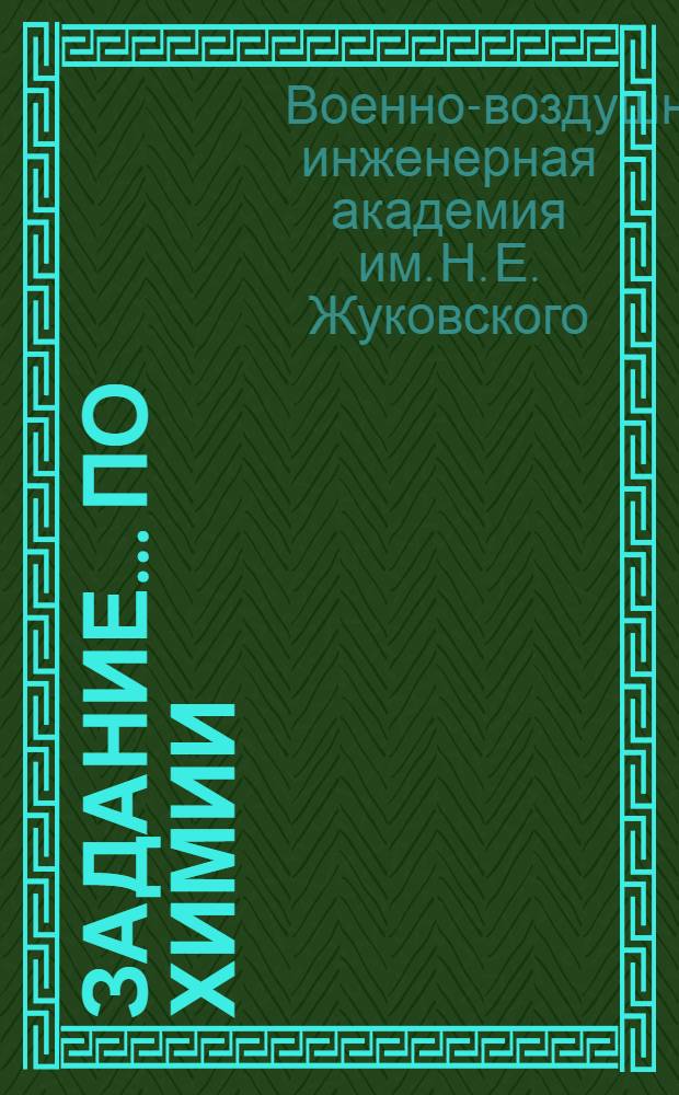 Задание... по химии : Для офицера, самостоятельно готовящегося к конкурсным вступ. экзаменам в ВВИА им. проф. Н.Е. Жуковского в 1949 г. : № 1-