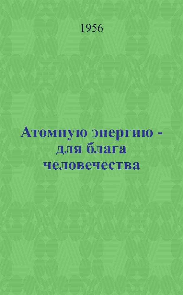 Атомную энергию - для блага человечества