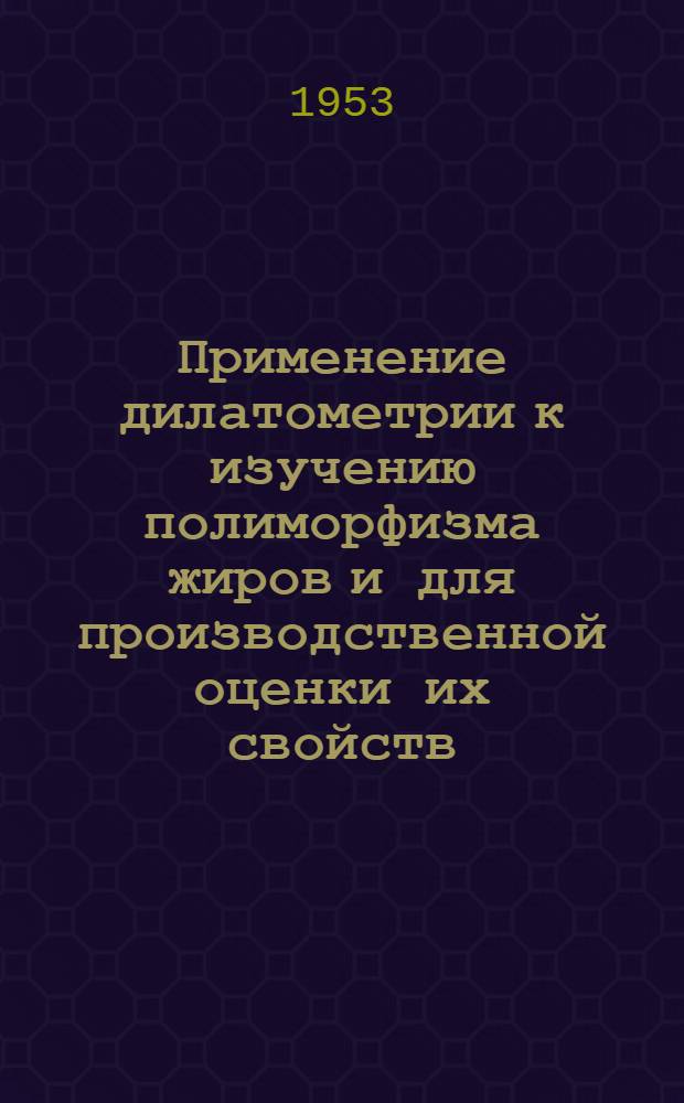 Применение дилатометрии к изучению полиморфизма жиров и для производственной оценки их свойств : Автореферат на соискание учен. степени кандидата техн. наук