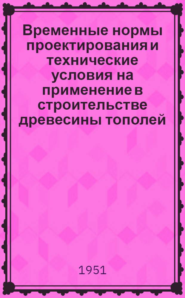 Временные нормы проектирования и технические условия на применение в строительстве древесины тополей, культивируемых в Армянской СССР : ВН и ТУ-6-50/АИ
