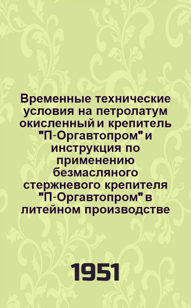 Временные технические условия на петролатум окисленный и крепитель "П-Оргавтопром" и инструкция по применению безмасляного стержневого крепителя "П-Оргавтопром" в литейном производстве (по руководящим материалам "Оргавтопрома") : Дополнение к работе "Комбинированные безмасляные стержневые крепители на основе окисленных нефтепродуктов"