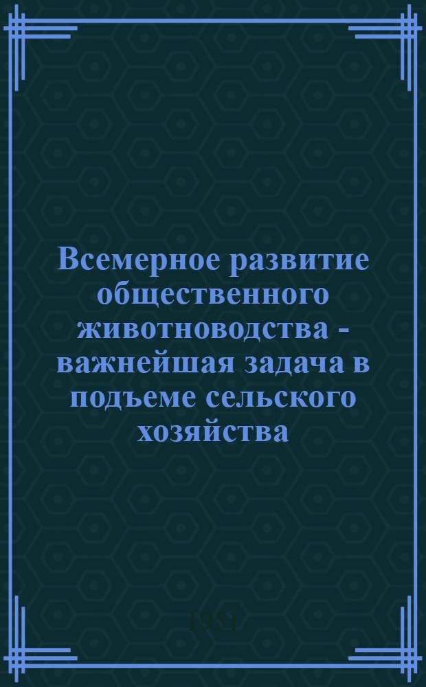 Всемерное развитие общественного животноводства - важнейшая задача в подъеме сельского хозяйства : (Материалы для докладчиков)