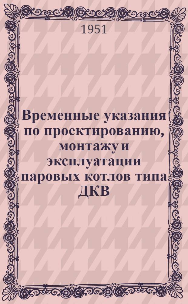 Временные указания по проектированию, монтажу и эксплуатации паровых котлов типа ДКВ : В 4 вып. : Вып. 2