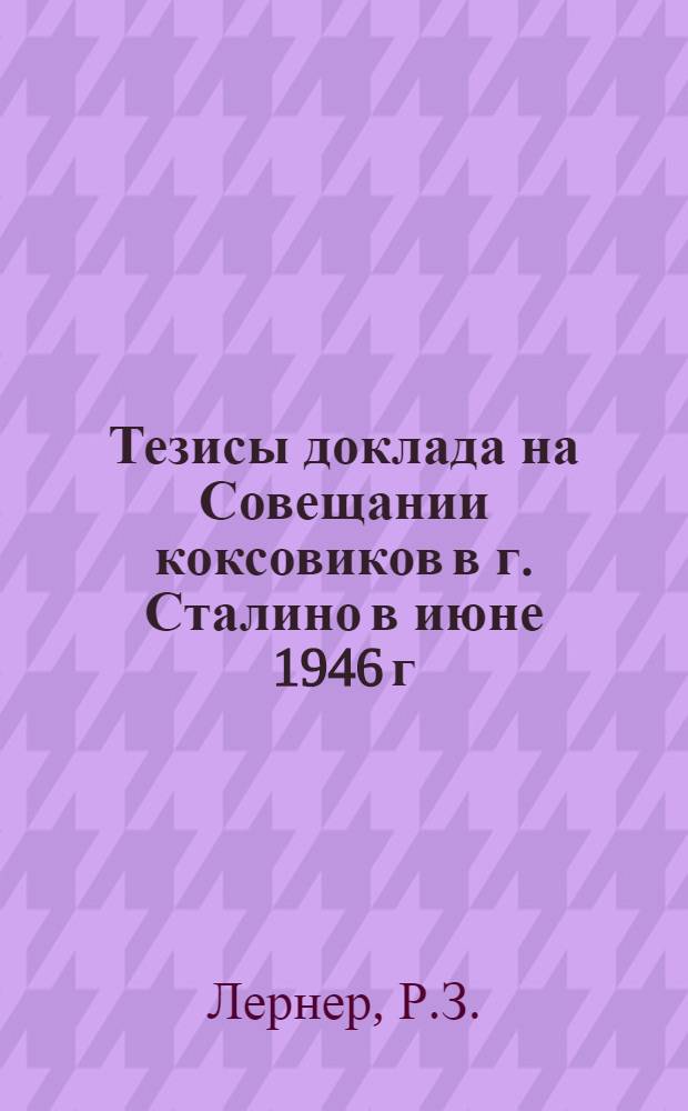 Тезисы доклада на Совещании коксовиков в г. Сталино в июне 1946 г : [1]. [8] : Оптимальный технологический режим, профилактический ремонт и сохранность коксовых печей