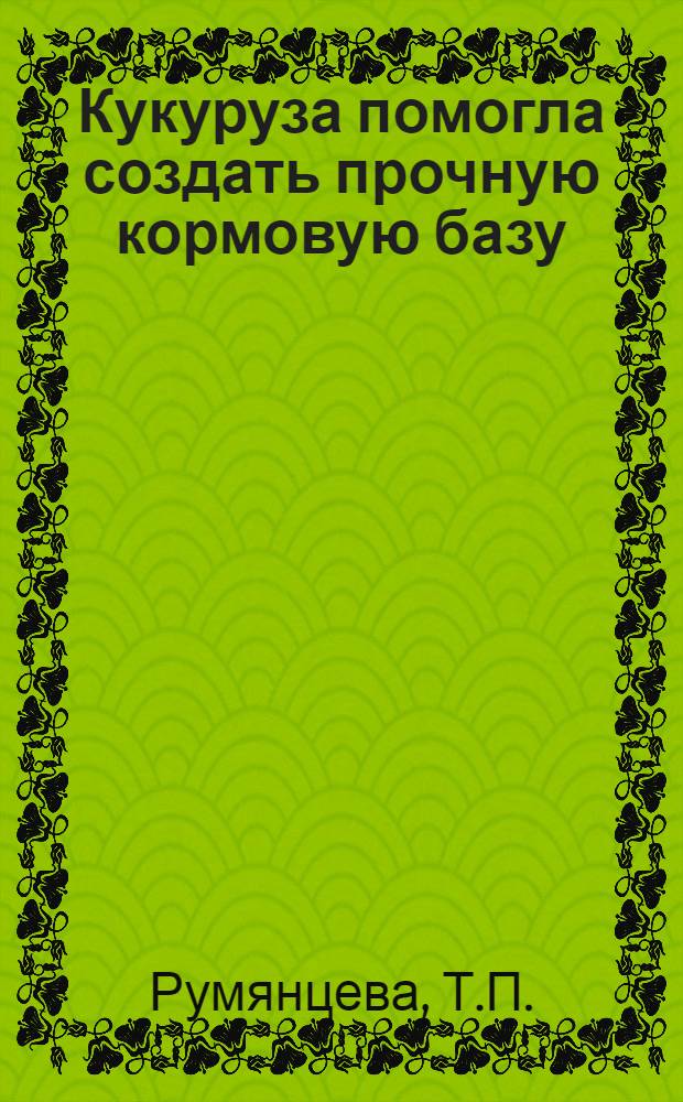 Кукуруза помогла создать прочную кормовую базу : Опыт по выращиванию кукурузы о колхозах Михайловск. района Алтайск. края