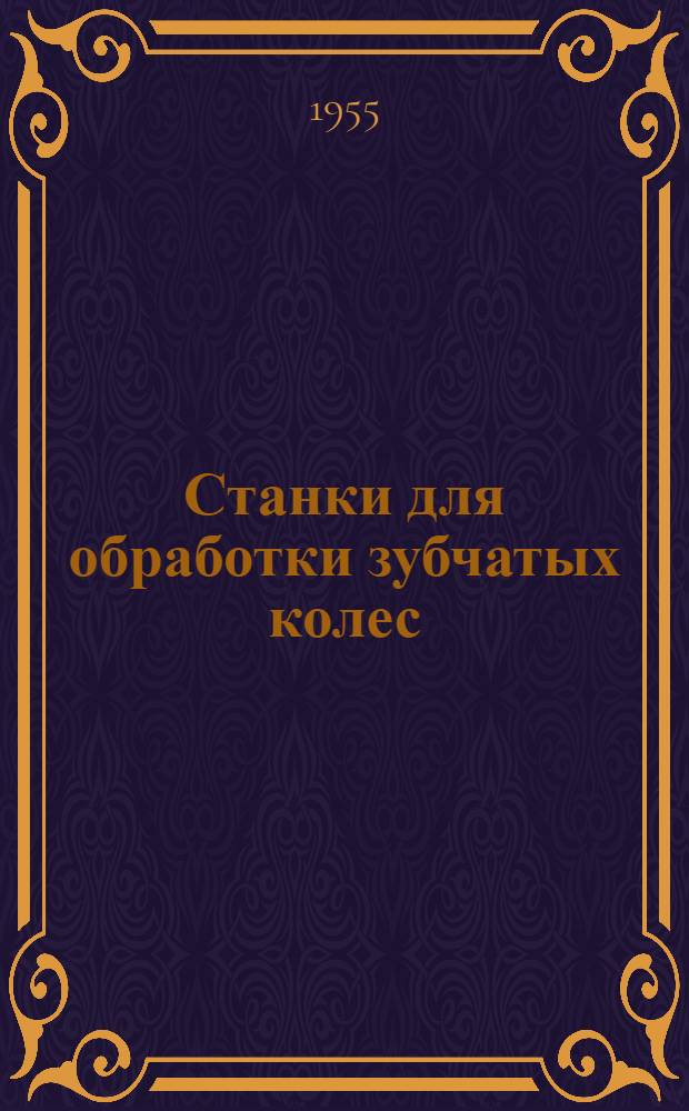 Станки для обработки зубчатых колес; Зубодолбежные станки; Зуборезные станки для конических колес; Зубофрезерные станки; Зубозакругляющие станки; Зубоотделочные станки; Зубошлифовальные станки; Резьбонарезные станки; Резьбошлифовальные станки; Гайконарезные автоматы / Всесоюз. экспортно-импортное объединение "Станкоимпорт"