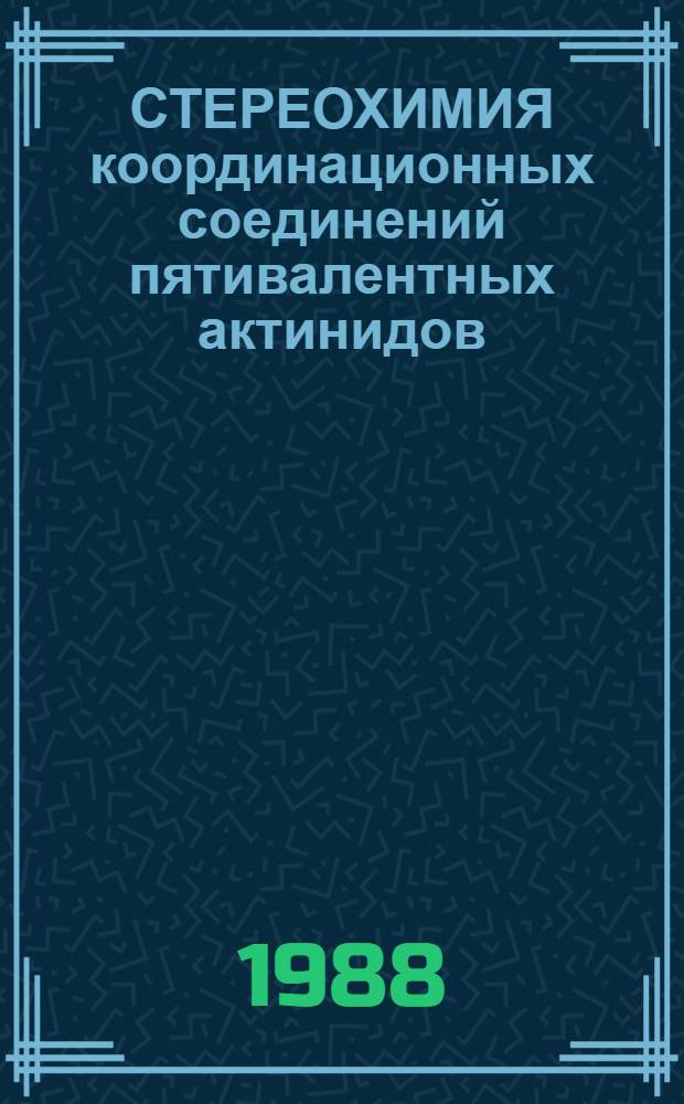 СТЕРЕОХИМИЯ координационных соединений пятивалентных актинидов : Обзор по отеч. и зарубеж. источникам 1948-1987 гг