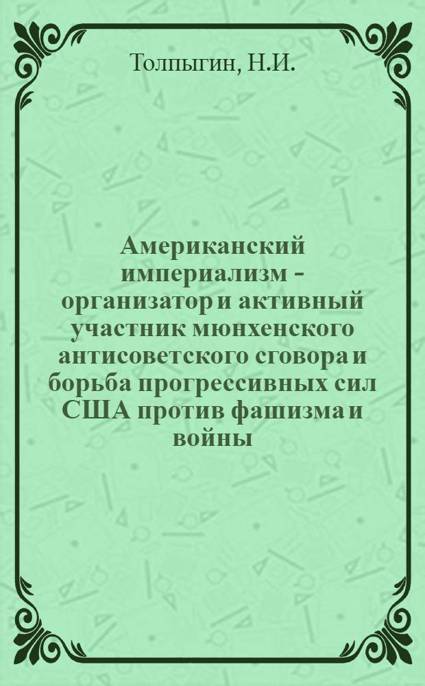 Американский империализм - организатор и активный участник мюнхенского антисоветского сговора и борьба прогрессивных сил США против фашизма и войны (1933-1939 гг.) : Автореферат дис., представл. на соискание учен. степени кандидата ист. наук