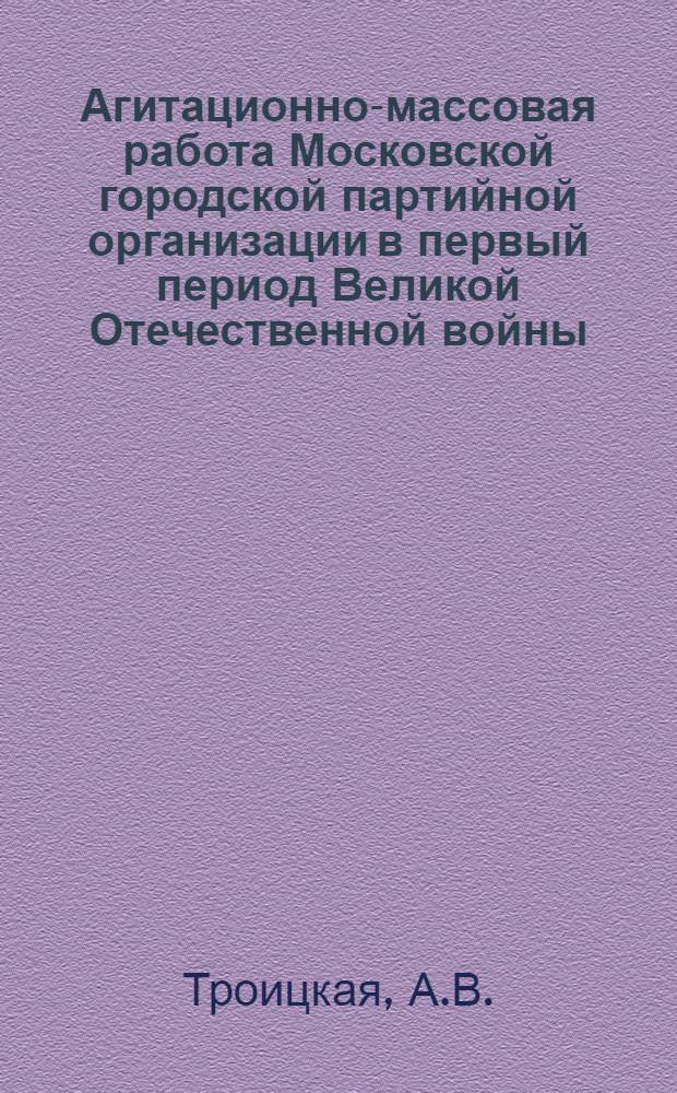 Агитационно-массовая работа Московской городской партийной организации в первый период Великой Отечественной войны : Автореферат дис. на соискание учен. степени кандидата ист. наук