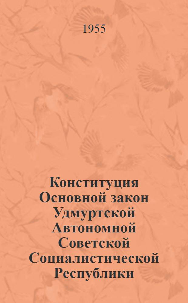 Конституция [Основной закон] Удмуртской Автономной Советской Социалистической Республики : С изм. и доп. принятыми Верх. Сов. Удмуртской АССР по 6 апреля 1955 года