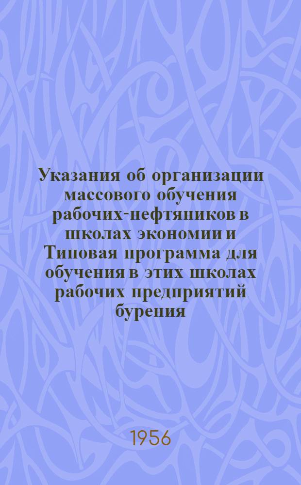 Указания об организации массового обучения рабочих-нефтяников в школах экономии и Типовая программа для обучения в этих школах рабочих предприятий бурения : Утв. 30 XI 1955 г.