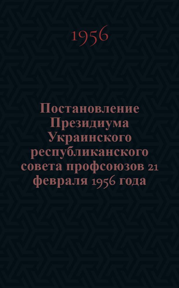 Постановление Президиума Украинского республиканского совета профсоюзов 21 февраля 1956 года : "О задачах профсоюзных организаций по дальнейшему развитию садоводства и виноградарства рабочих и служащих"