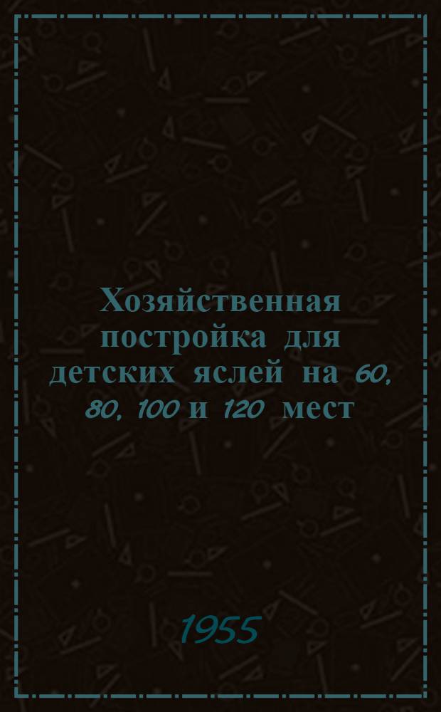 Хозяйственная постройка для детских яслей на 60, 80, 100 и 120 мест : (Прикладывается к проектам №№ 2-04-43, 2-04-44, 2-04-45, 2-04-46)
