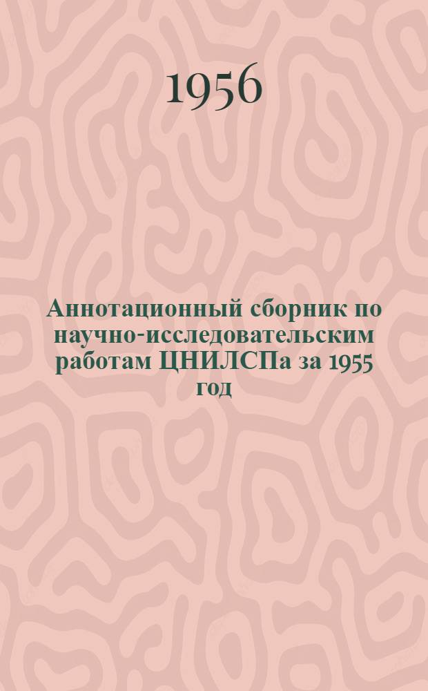 Аннотационный сборник по научно-исследовательским работам ЦНИЛСПа за 1955 год