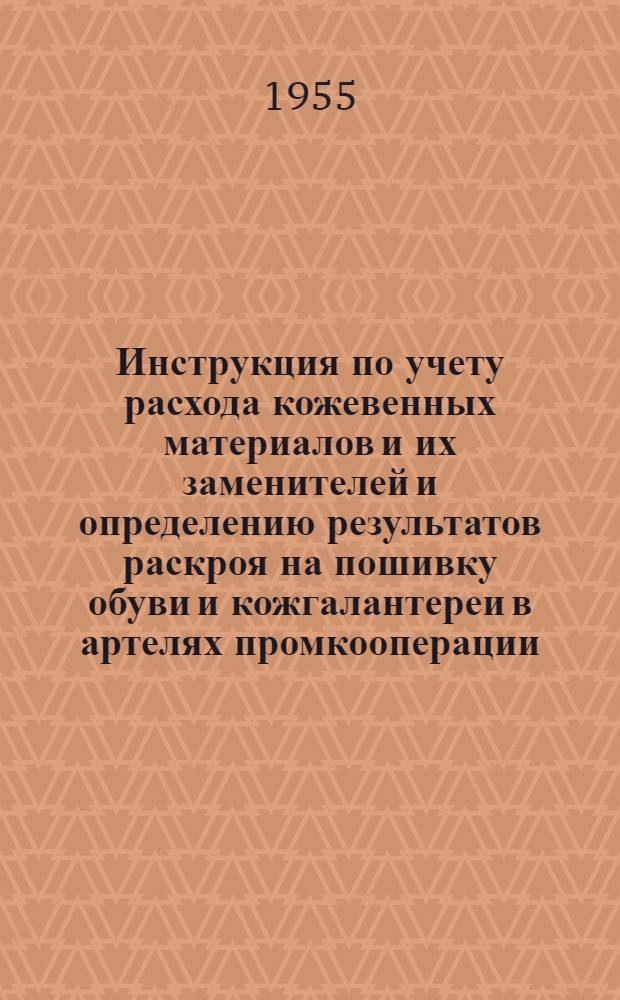 Инструкция по учету расхода кожевенных материалов и их заменителей и определению результатов раскроя на пошивку обуви и кожгалантереи в артелях промкооперации : Утв. 25/XII 1954 г