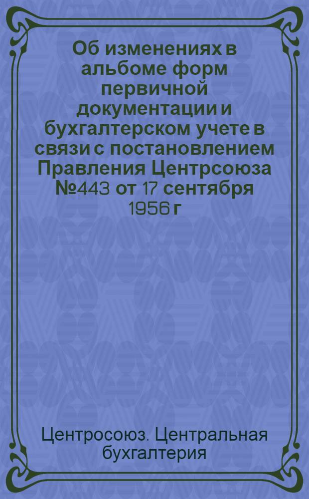 Об изменениях в альбоме форм первичной документации и бухгалтерском учете в связи с постановлением Правления Центрсоюза № 443 от 17 сентября 1956 г.