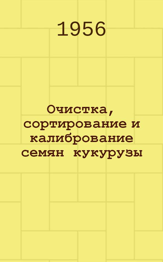Очистка, сортирование и калибрование семян кукурузы : Памятка для работников приемных пунктов заготзерно