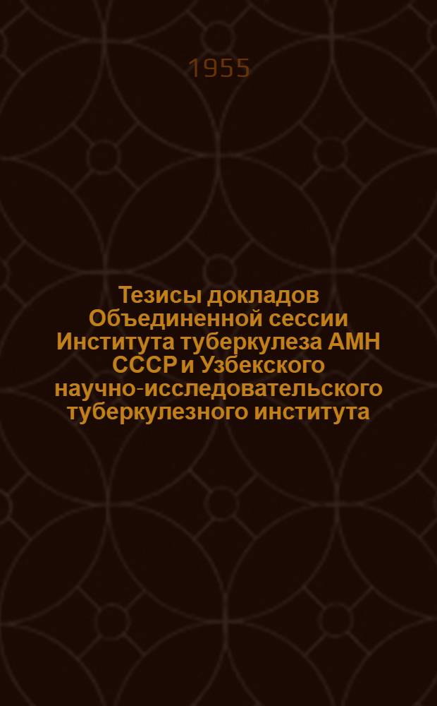 Тезисы докладов Объединенной сессии Института туберкулеза АМН СССР и Узбекского научно-исследовательского туберкулезного института (20-25 сентября 1955 г.)