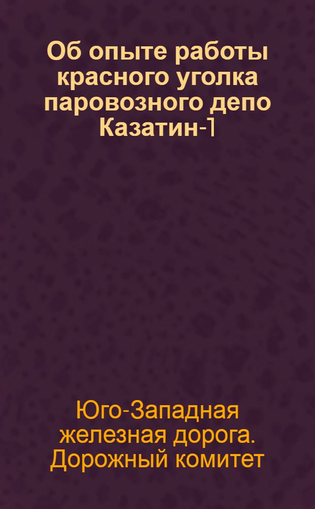 Об опыте работы красного уголка паровозного депо Казатин-1 : Информ. письмо