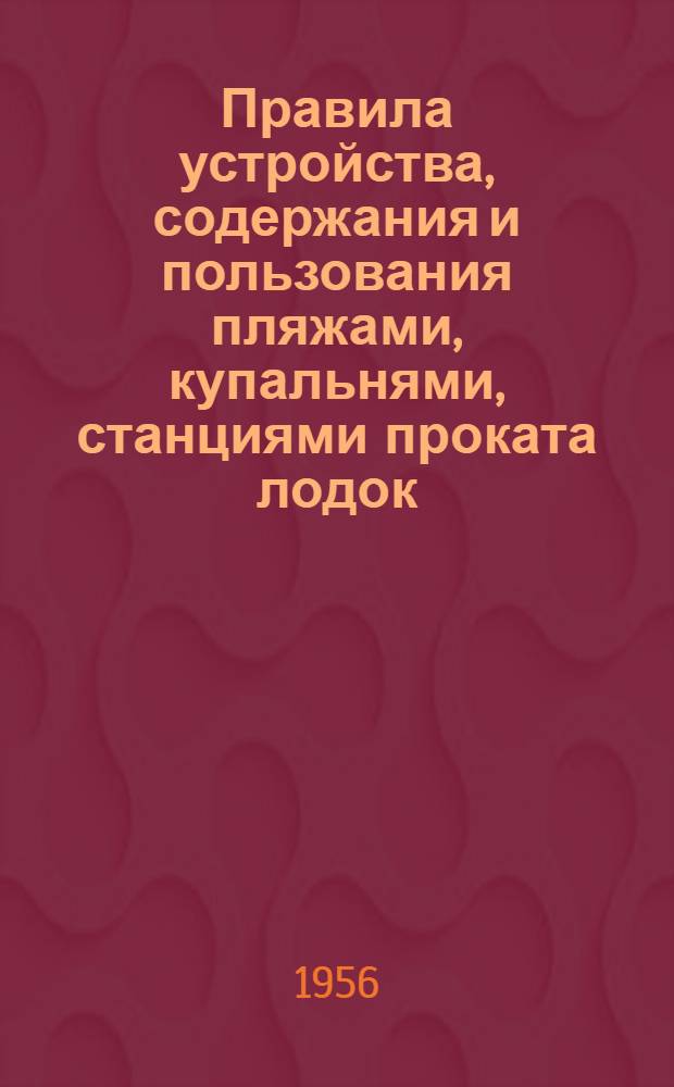 Правила устройства, содержания и пользования пляжами, купальнями, станциями проката лодок, водоспортивными станциями, переправами и пристанями : Прил. к решению Исполкома Обл. Совета № 182 от 26 марта 1956 года