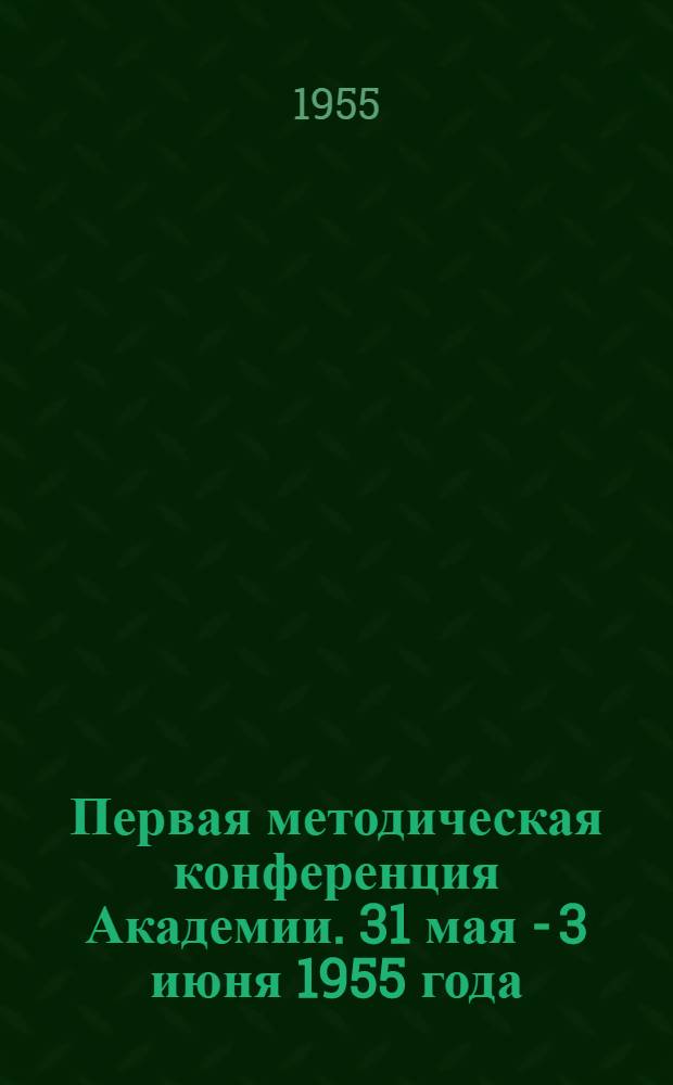 Первая методическая конференция Академии. 31 мая - 3 июня 1955 года : (Сокр. стенограмма)
