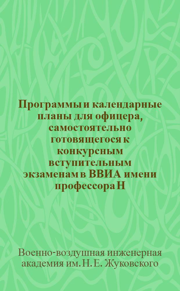 Программы и календарные планы для офицера, самостоятельно готовящегося к конкурсным вступительным экзаменам в ВВИА имени профессора Н.Е. Жуковского в 1949 году