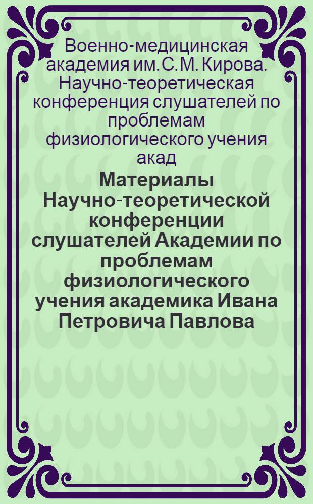 Материалы Научно-теоретической конференции слушателей Академии по проблемам физиологического учения академика Ивана Петровича Павлова : (Доклады и выступления)