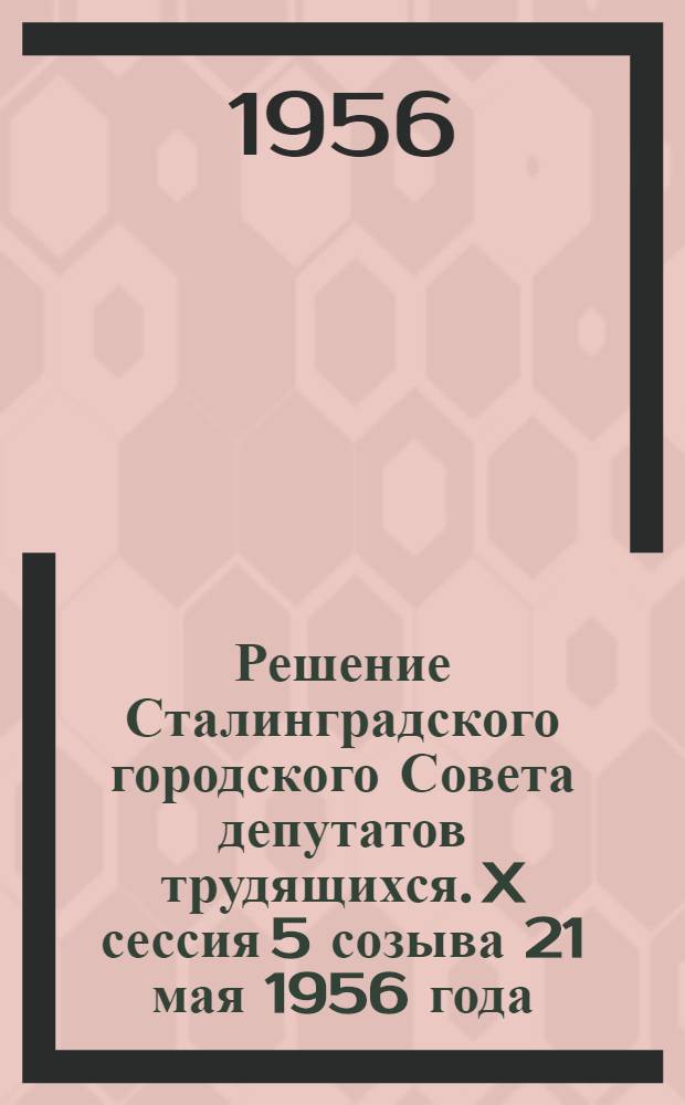 Решение Сталинградского городского Совета депутатов трудящихся. X сессия 5 созыва 21 мая 1956 года : "О состоянии соблюдения социалистической законности в учреждениях на предприятиях и стройках г. Сталинграда"