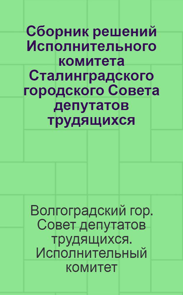 Сборник решений Исполнительного комитета Сталинградского городского Совета депутатов трудящихся