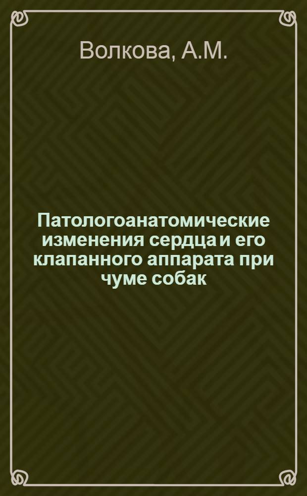 Патологоанатомические изменения сердца и его клапанного аппарата при чуме собак : Из Кафедры патол. анатомии