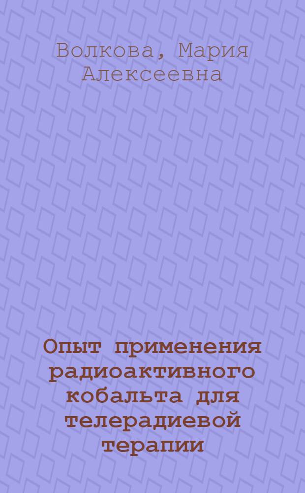 Опыт применения радиоактивного кобальта для телерадиевой терапии : Из Гос. онколог. ин-та им. П.А. Герцена