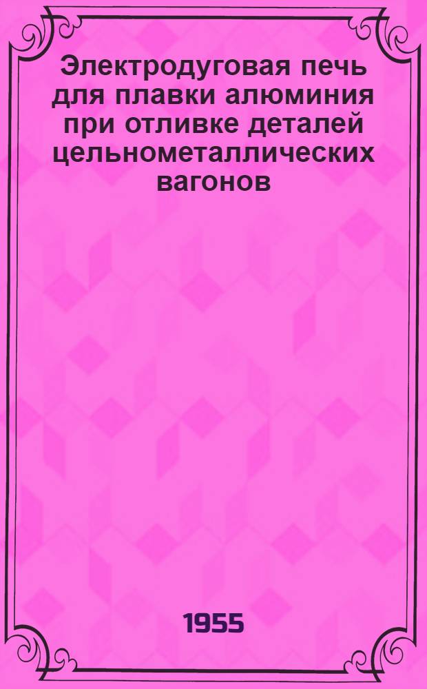 Электродуговая печь для плавки алюминия при отливке деталей цельнометаллических вагонов : (Опыт Улан-Удэнск. ордена Ленина паровозо-вагонного з-да)