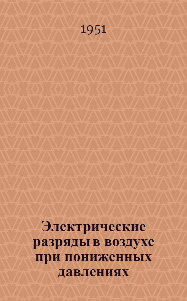 Электрические разряды в воздухе при пониженных давлениях : (Метод подсчета пробивных напряжений воздушных промежутков на различных высотах. Облучение воздушных промежутков при пониженных давлениях от коронирующего острия. Условия появления двух серий пробивных напряжений и эффект барьеров при пониженных давлениях)