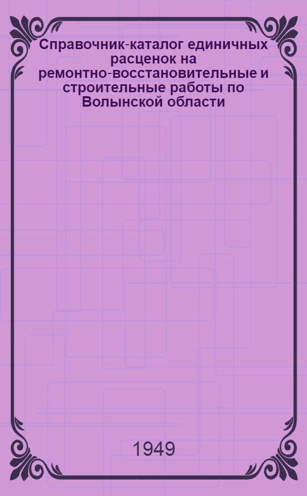 Справочник-каталог единичных расценок на ремонтно-восстановительные и строительные работы по Волынской области : (В ценах 1949 г.)