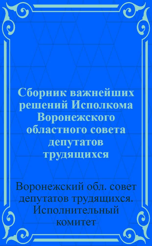 Сборник важнейших решений Исполкома Воронежского областного совета депутатов трудящихся
