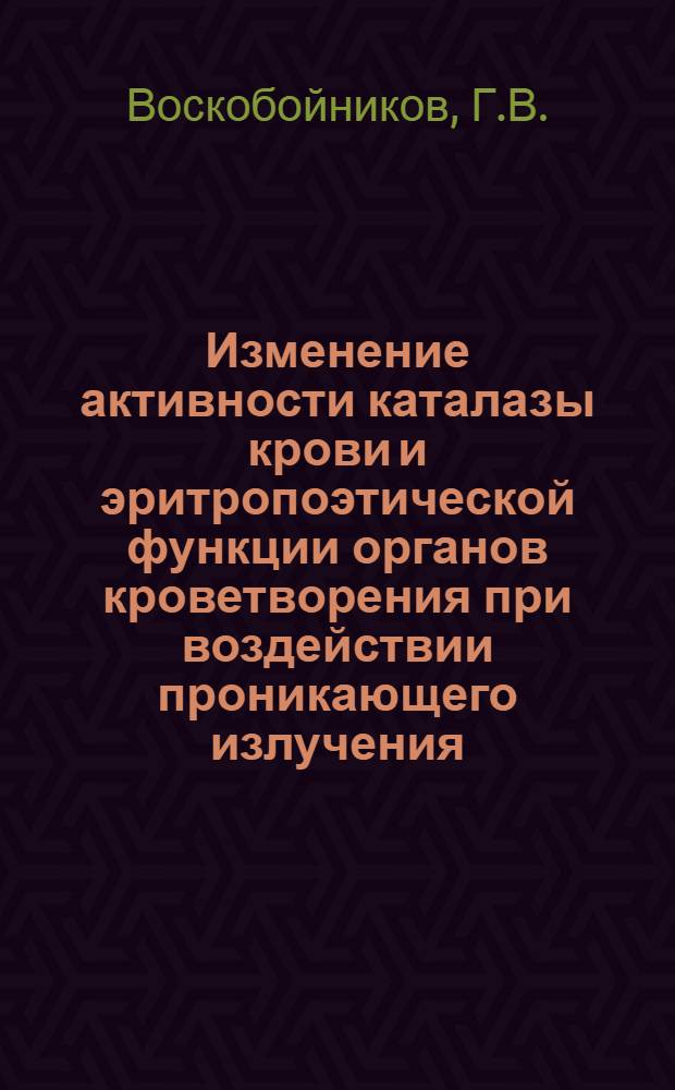 Изменение активности каталазы крови и эритропоэтической функции органов кроветворения при воздействии проникающего излучения : Автореферат дис. на соискание учен. степени кандидата мед. наук