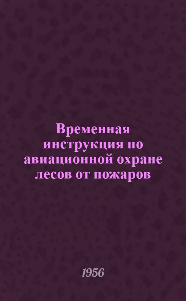 Временная инструкция по авиационной охране лесов от пожаров : Утв. 1 июля 1956 г.