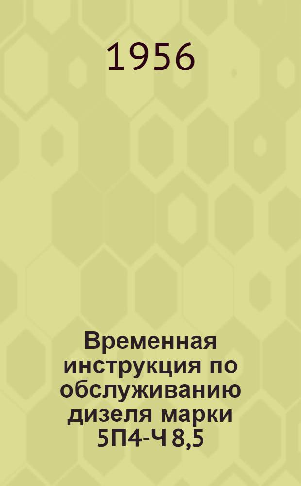 Временная инструкция по обслуживанию дизеля марки 5П4 -4Ч 8,5/11 мощностью 20 л.с. при 1500 об./мин : (Краткое описание и руководство по уходу) : Редакция IV
