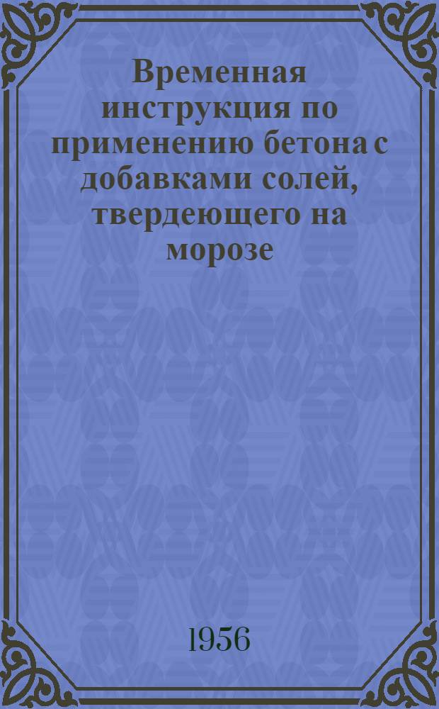 Временная инструкция по применению бетона с добавками солей, твердеющего на морозе : (И-207-55/МСПМХП) : Утв. 31 дек. 1955 г