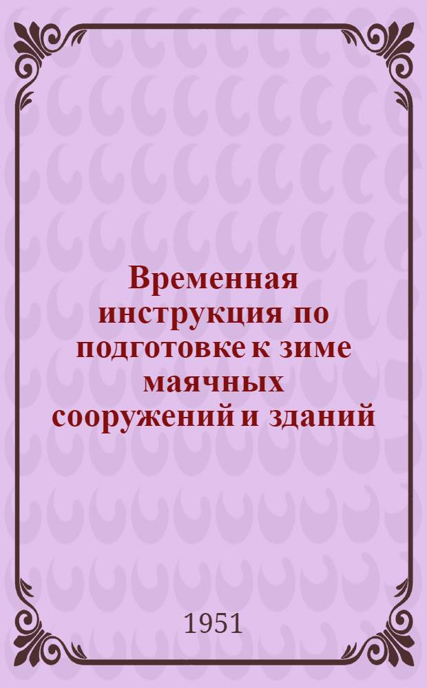 Временная инструкция по подготовке к зиме маячных сооружений и зданий : Утв. 4/VI 1951 г