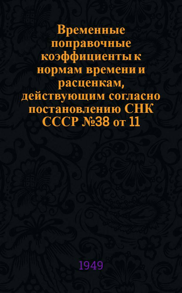 Временные поправочные коэффициенты к нормам времени и расценкам, действующим согласно постановлению СНК СССР № 38 от 11/I 1944 года, для применения (впредь до издания новых норм и расценок) на строительно-монтажных работах строительств всех министерств и ведомств, в соответствии с постановлением Совета Министров СССР № 2892 от 03.07.49 : Приказ № 44 пр от 11 ноября 1949 г